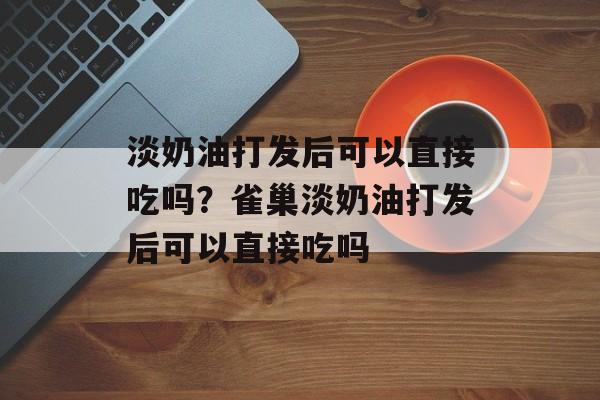 淡奶油打发后可以直接吃吗？雀巢淡奶油打发后可以直接吃吗-第1张图片-