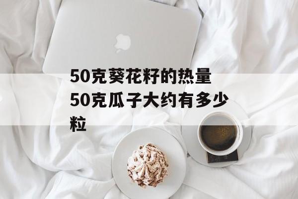 50克葵花籽的热量 50克瓜子大约有多少粒-第1张图片-