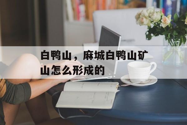 白鸭山，麻城白鸭山矿山怎么形成的-第1张图片-