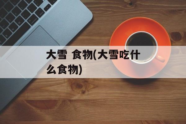 大雪 食物(大雪吃什么食物)-第1张图片-