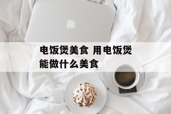 电饭煲美食 用电饭煲能做什么美食-第1张图片-