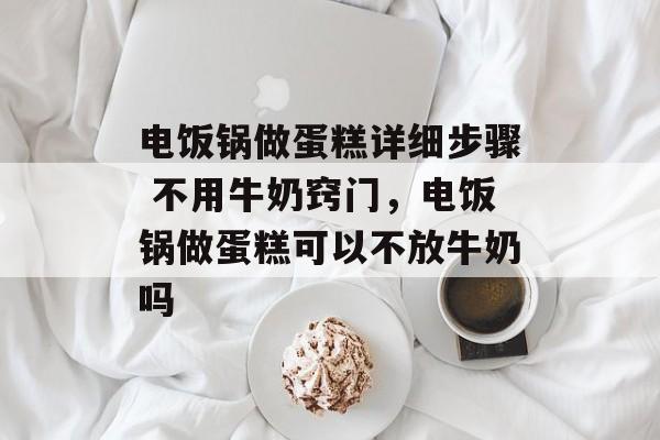 电饭锅做蛋糕详细步骤 不用牛奶窍门，电饭锅做蛋糕可以不放牛奶吗-第1张图片-