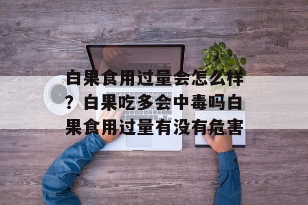 白果食用过量会怎么样？白果吃多会中毒吗白果食用过量有没有危害-第1张图片-