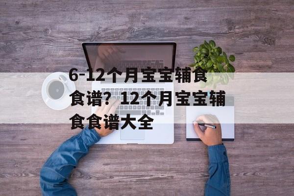 6-12个月宝宝辅食食谱？12个月宝宝辅食食谱大全-第1张图片-