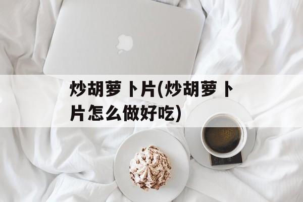 炒胡萝卜片(炒胡萝卜片怎么做好吃)-第1张图片-