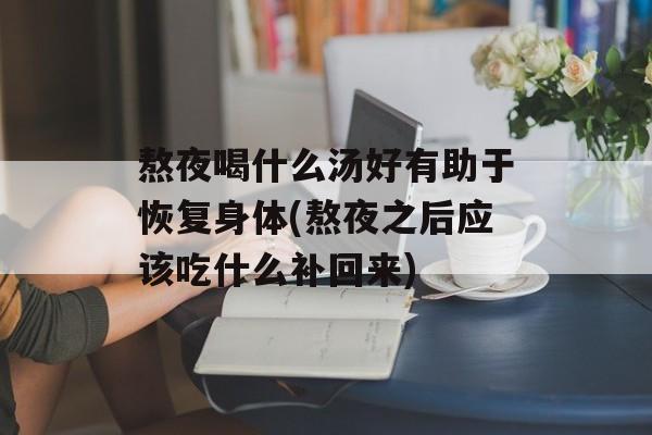 熬夜喝什么汤好有助于恢复身体(熬夜之后应该吃什么补回来)-第1张图片-