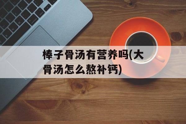 棒子骨汤有营养吗(大骨汤怎么熬补钙)-第1张图片-