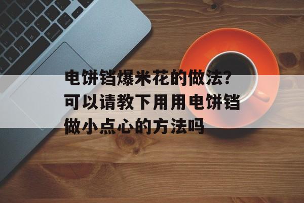电饼铛爆米花的做法？可以请教下用用电饼铛做小点心的方法吗-第1张图片-