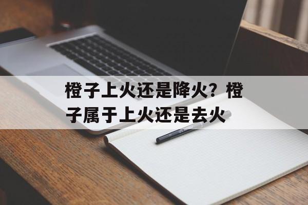 橙子上火还是降火？橙子属于上火还是去火-第1张图片-