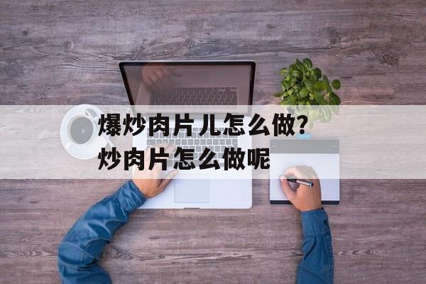 爆炒肉片儿怎么做？ 炒肉片怎么做呢-第1张图片-
