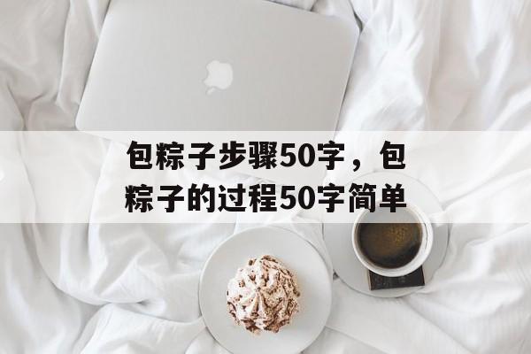 包粽子步骤50字，包粽子的过程50字简单-第1张图片-