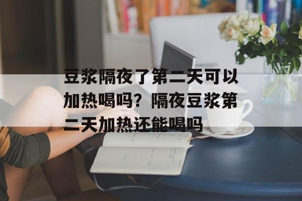 豆浆隔夜了第二天可以加热喝吗？隔夜豆浆第二天加热还能喝吗-第1张图片-