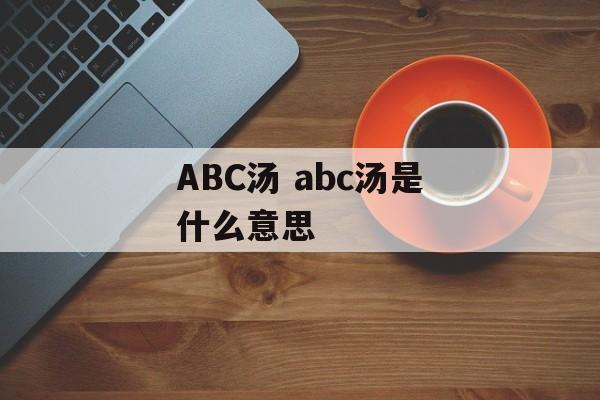 ABC汤 abc汤是什么意思-第1张图片-