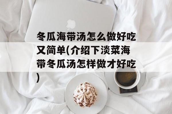 冬瓜海带汤怎么做好吃又简单(介绍下淡菜海带冬瓜汤怎样做才好吃)-第1张图片-