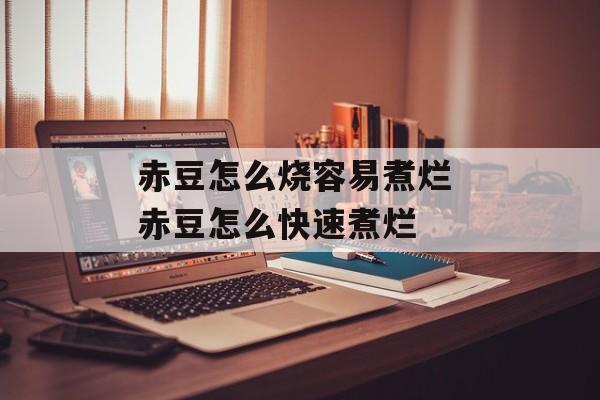 赤豆怎么烧容易煮烂 赤豆怎么快速煮烂-第1张图片-