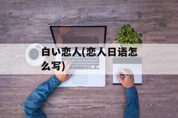 白い恋人(恋人日语怎么写)-第1张图片-