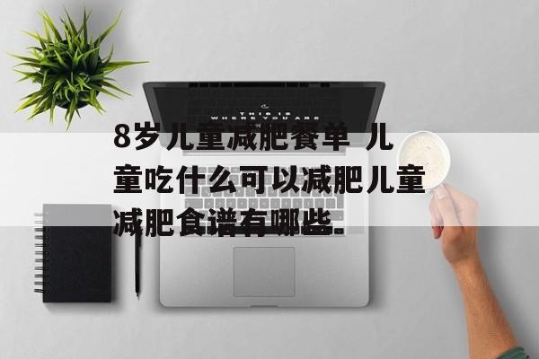 8岁儿童减肥餐单 儿童吃什么可以减肥儿童减肥食谱有哪些-第1张图片-