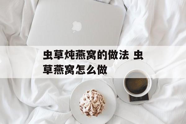 虫草炖燕窝的做法 虫草燕窝怎么做-第1张图片-