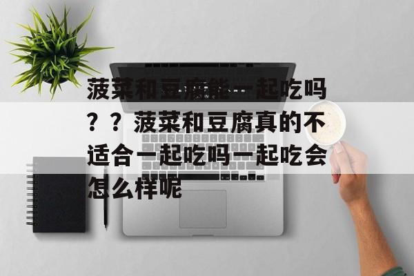 菠菜和豆腐能一起吃吗？？菠菜和豆腐真的不适合一起吃吗一起吃会怎么样呢-第1张图片-