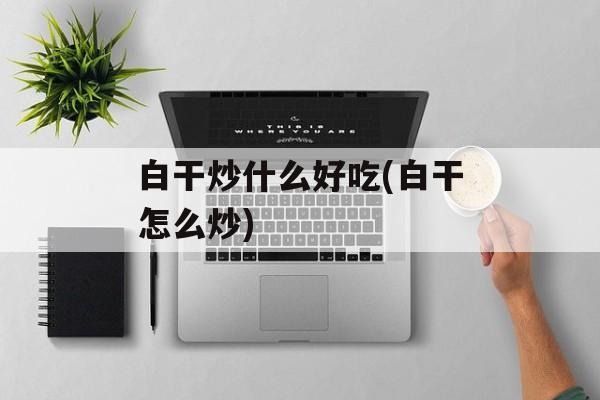 白干炒什么好吃(白干怎么炒)-第1张图片-