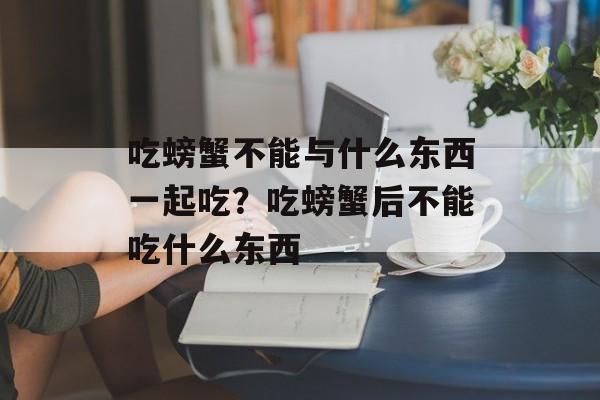 吃螃蟹不能与什么东西一起吃？吃螃蟹后不能吃什么东西-第1张图片-