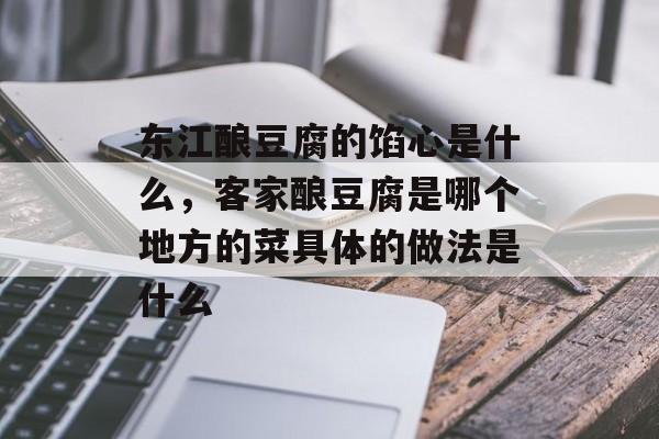 东江酿豆腐的馅心是什么，客家酿豆腐是哪个地方的菜具体的做法是什么-第1张图片-