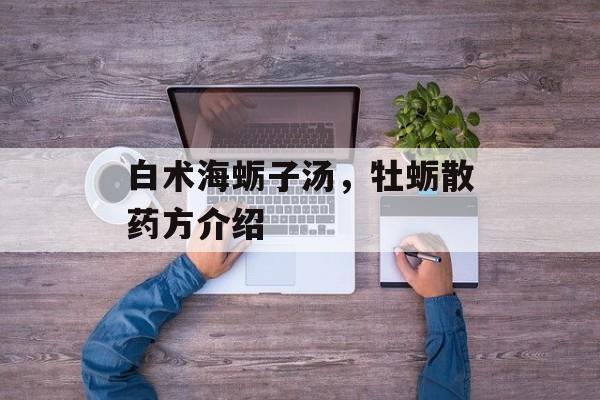 白术海蛎子汤，牡蛎散药方介绍-第1张图片-