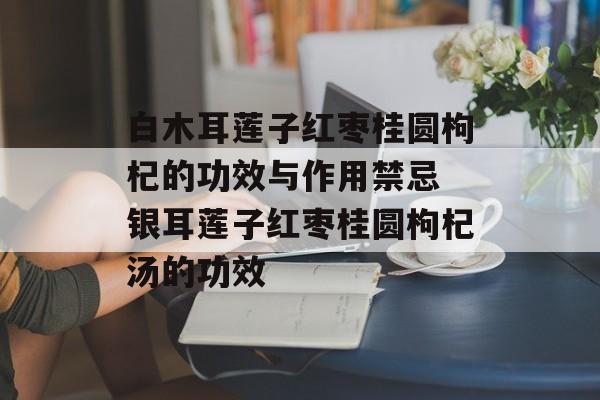 白木耳莲子红枣桂圆枸杞的功效与作用禁忌 银耳莲子红枣桂圆枸杞汤的功效-第1张图片-