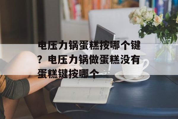 电压力锅蛋糕按哪个键？电压力锅做蛋糕没有蛋糕键按哪个-第1张图片-