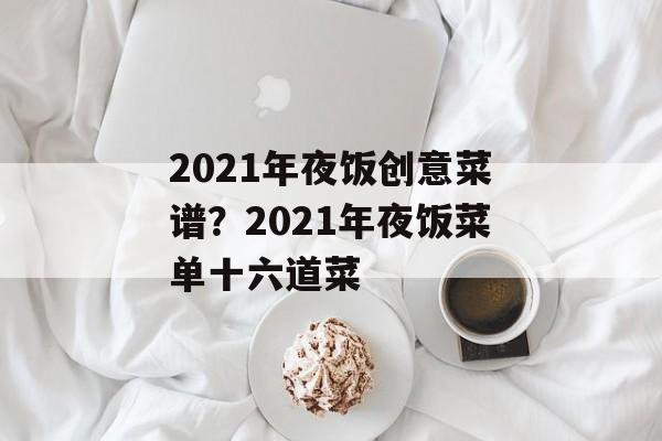 2021年夜饭创意菜谱？2021年夜饭菜单十六道菜-第1张图片-