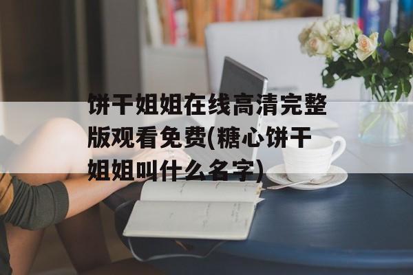 饼干姐姐在线高清完整版观看免费(糖心饼干姐姐叫什么名字)-第1张图片-