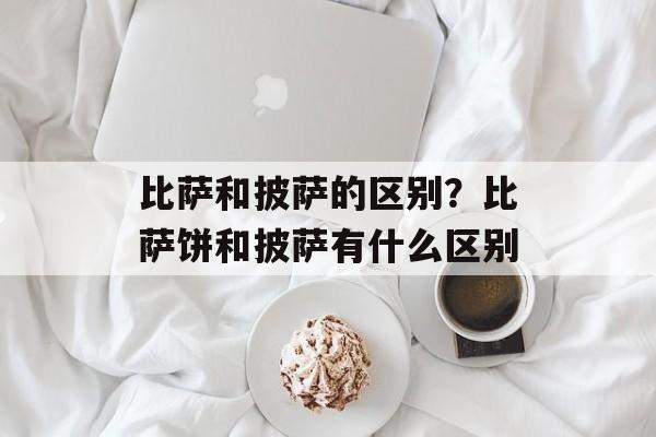 比萨和披萨的区别？比萨饼和披萨有什么区别-第1张图片-
