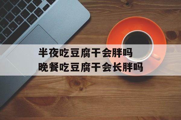 半夜吃豆腐干会胖吗 晚餐吃豆腐干会长胖吗-第1张图片-