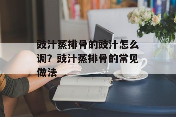 豉汁蒸排骨的豉汁怎么调？豉汁蒸排骨的常见做法-第1张图片-