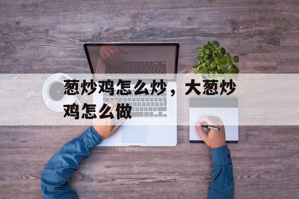 葱炒鸡怎么炒，大葱炒鸡怎么做-第1张图片-