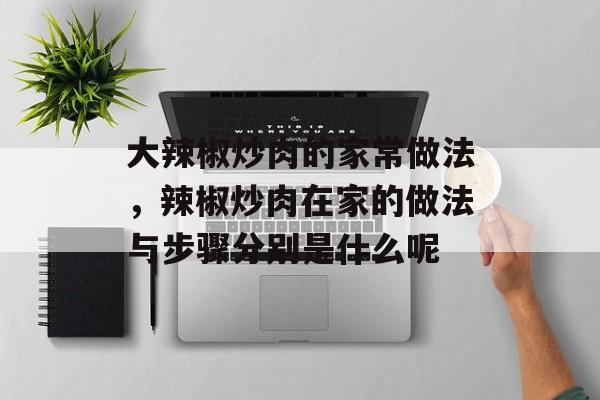 大辣椒炒肉的家常做法，辣椒炒肉在家的做法与步骤分别是什么呢-第1张图片-