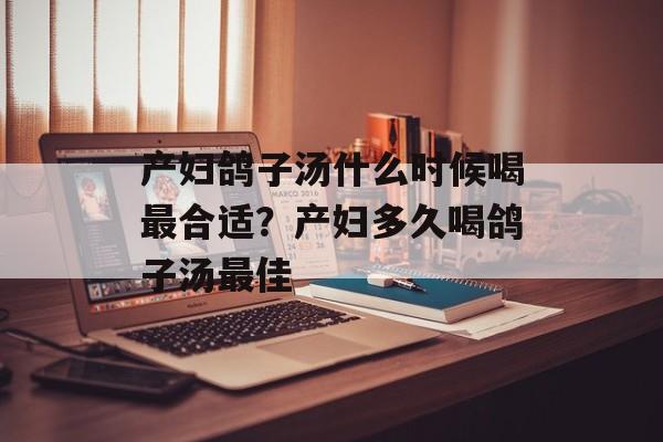 产妇鸽子汤什么时候喝最合适？产妇多久喝鸽子汤最佳-第1张图片-
