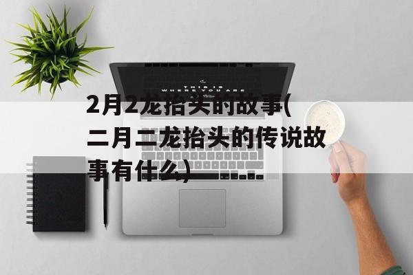 2月2龙抬头的故事(二月二龙抬头的传说故事有什么)-第1张图片-