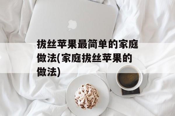 拔丝苹果最简单的家庭做法(家庭拔丝苹果的做法)-第1张图片-