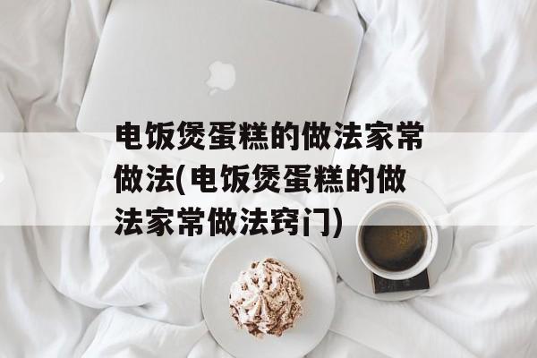电饭煲蛋糕的做法家常做法(电饭煲蛋糕的做法家常做法窍门)-第1张图片-