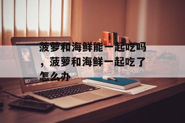 菠萝和海鲜能一起吃吗，菠萝和海鲜一起吃了怎么办-第1张图片-