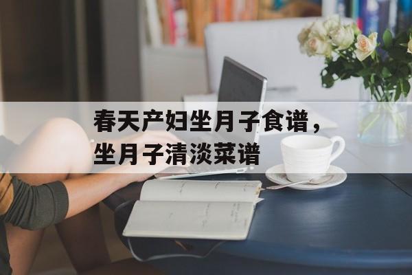 春天产妇坐月子食谱，坐月子清淡菜谱-第1张图片-