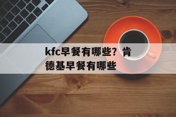 kfc早餐有哪些？肯德基早餐有哪些-第1张图片-