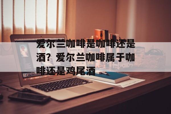 爱尔兰咖啡是咖啡还是酒？爱尔兰咖啡属于咖啡还是鸡尾酒-第1张图片-