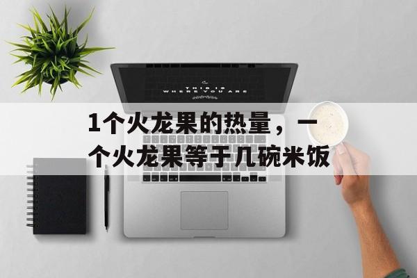 1个火龙果的热量，一个火龙果等于几碗米饭-第1张图片-