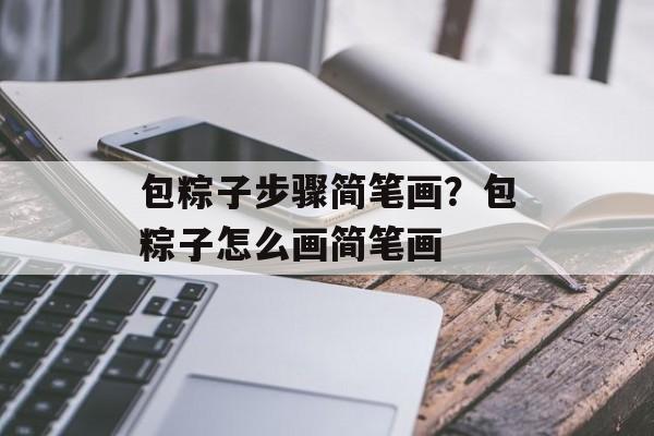 包粽子步骤简笔画？包粽子怎么画简笔画-第1张图片-