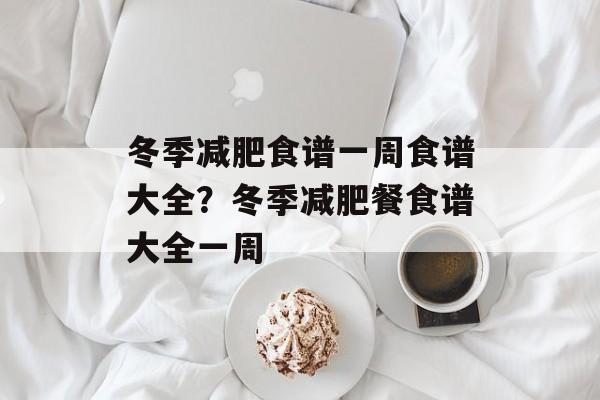 冬季减肥食谱一周食谱大全？冬季减肥餐食谱大全一周-第1张图片-