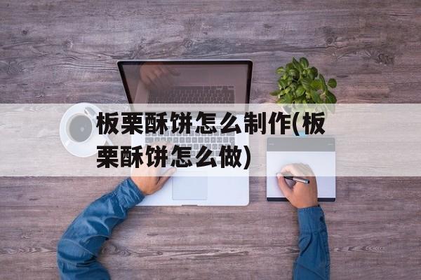 板栗酥饼怎么制作(板栗酥饼怎么做)-第1张图片-