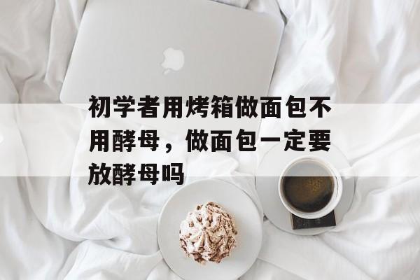 初学者用烤箱做面包不用酵母，做面包一定要放酵母吗-第1张图片-