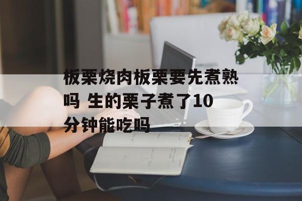板栗烧肉板栗要先煮熟吗 生的栗子煮了10分钟能吃吗-第1张图片-